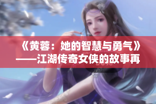 《黄蓉：她的智慧与勇气》——江湖传奇女侠的故事再现