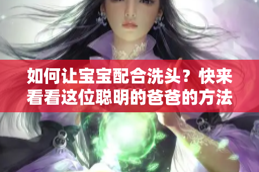 如何让宝宝配合洗头？快来看看这位聪明的爸爸的方法！