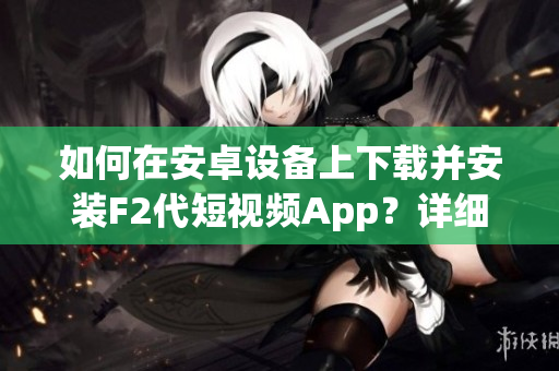 如何在安卓设备上下载并安装F2代短视频App？详细教程分享(1)