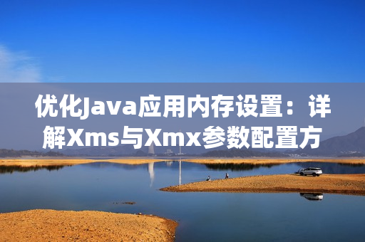 优化Java应用内存设置：详解Xms与Xmx参数配置方法