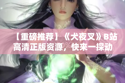 【重磅推荐】《犬夜叉》B站高清正版资源，快来一探动漫经典！