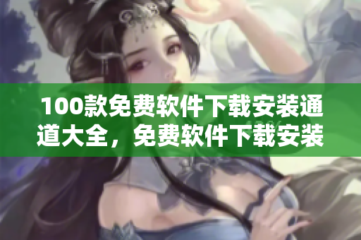 100款免费软件下载安装通道大全，免费软件下载安装指南