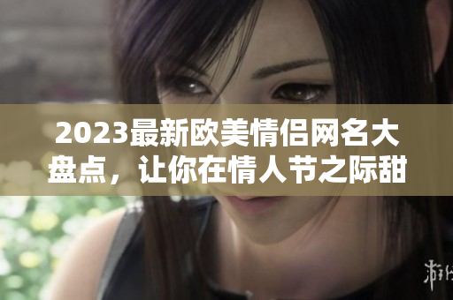 2023最新欧美情侣网名大盘点，让你在情人节之际甜蜜舒心！