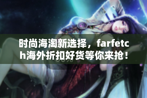 时尚海淘新选择，farfetch海外折扣好货等你来抢！