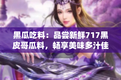 黑瓜吃料：品尝新鲜717黑皮哥瓜料，畅享美味多汁佳肴(1)