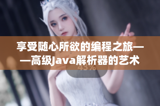 享受随心所欲的编程之旅——高级Java解析器的艺术