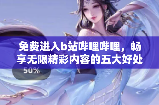 免费进入b站哔哩哔哩，畅享无限精彩内容的五大好处