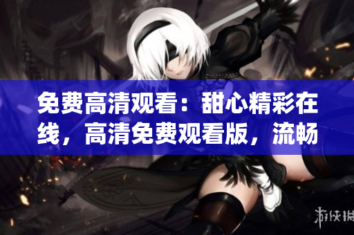 免费高清观看：甜心精彩在线，高清免费观看版，流畅播放体验(1)