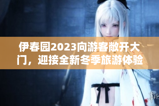 伊春园2023向游客敞开大门，迎接全新冬季旅游体验