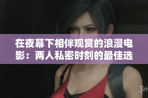 在夜幕下相伴观赏的浪漫电影：两人私密时刻的最佳选择