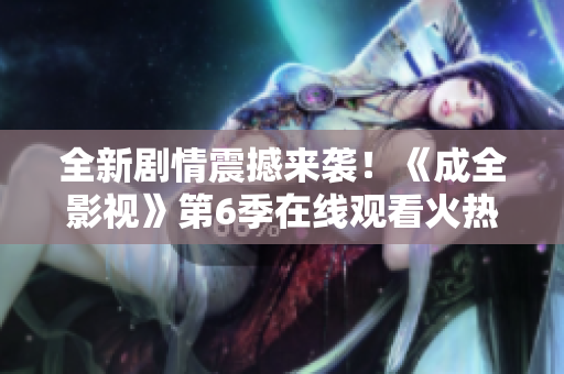 全新剧情震撼来袭！《成全影视》第6季在线观看火热开启！