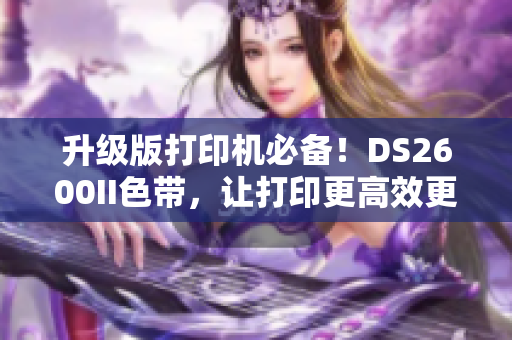 升级版打印机必备！DS2600II色带，让打印更高效更优质