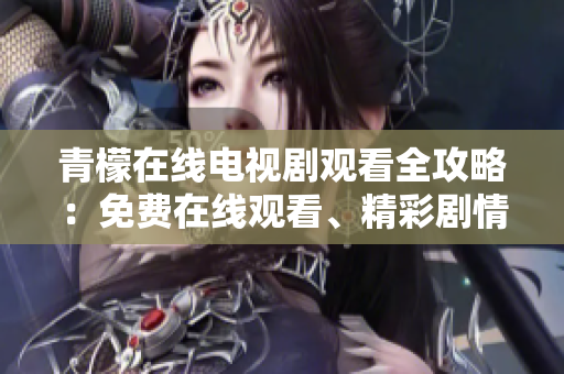 青檬在线电视剧观看全攻略：免费在线观看、精彩剧情一网打尽