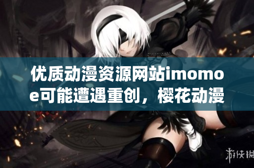 优质动漫资源网站imomoe可能遭遇重创，樱花动漫官网陷入困境(1)