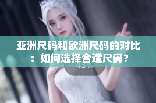 亚洲尺码和欧洲尺码的对比：如何选择合适尺码？