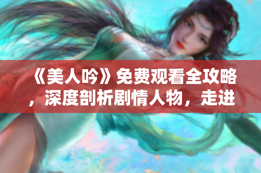 《美人吟》免费观看全攻略，深度剖析剧情人物，走进古代绝美画卷