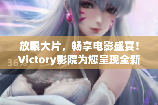 放眼大片，畅享电影盛宴！Victory影院为您呈现全新视觉享受