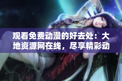 观看免费动漫的好去处：大地资源网在线，尽享精彩动漫！