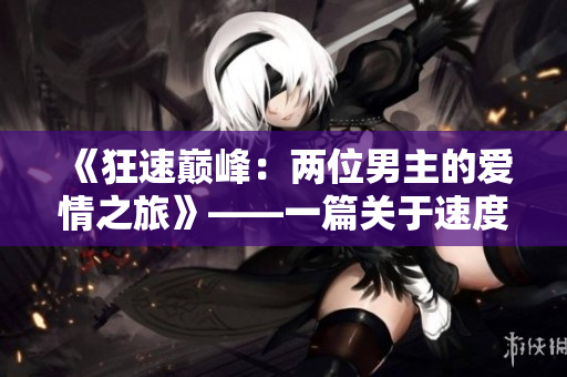 《狂速巅峰：两位男主的爱情之旅》——一篇关于速度与激情的短篇小说