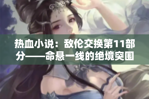 热血小说：敌伦交换第11部分——命悬一线的绝境突围