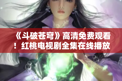 《斗破苍穹》高清免费观看！红桃电视剧全集在线播放！