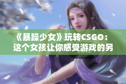 《暴躁少女》玩转CSGO： 这个女孩让你感受游戏的另一种可能