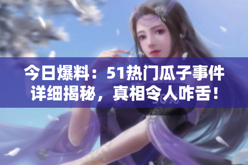 今日爆料：51热门瓜子事件详细揭秘，真相令人咋舌！