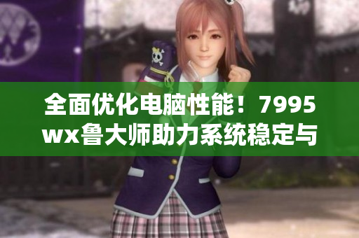 全面优化电脑性能！7995wx鲁大师助力系统稳定与流畅