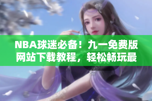 NBA球迷必备！九一免费版网站下载教程，轻松畅玩最新比赛视频
