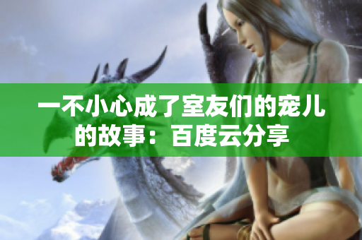 一不小心成了室友们的宠儿的故事：百度云分享
