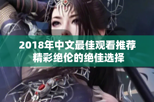 2018年中文最佳观看推荐 精彩绝伦的绝佳选择