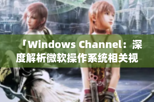 「Windows Channel：深度解析微软操作系统相关视频」(1)