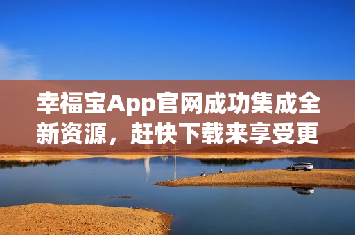 幸福宝App官网成功集成全新资源，赶快下载来享受更多幸福生活！(1)