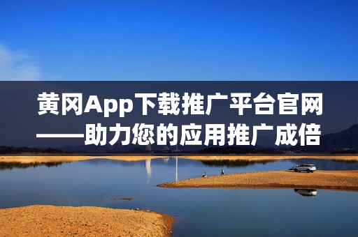黄冈App下载推广平台官网——助力您的应用推广成倍增长(1)
