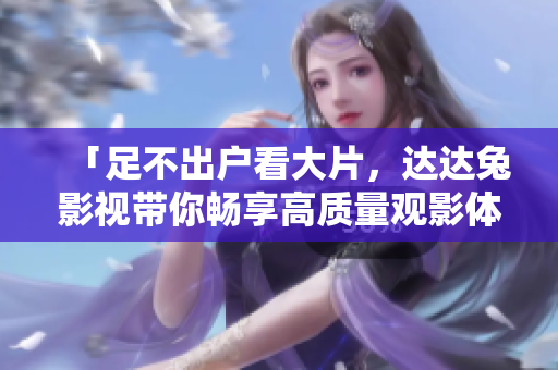 「足不出户看大片，达达兔影视带你畅享高质量观影体验！」