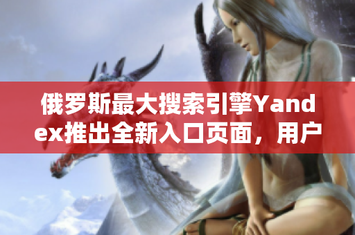 俄罗斯最大搜索引擎Yandex推出全新入口页面，用户体验翻倍提升