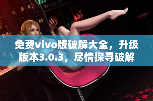 免费vivo版破解大全，升级版本3.0.3，尽情探寻破解的秘密