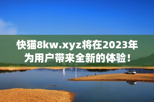 快猫8kw.xyz将在2023年为用户带来全新的体验！