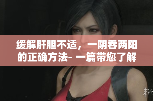 缓解肝胆不适，一阴吞两阳的正确方法– 一篇带您了解身体阴阳平衡的文章