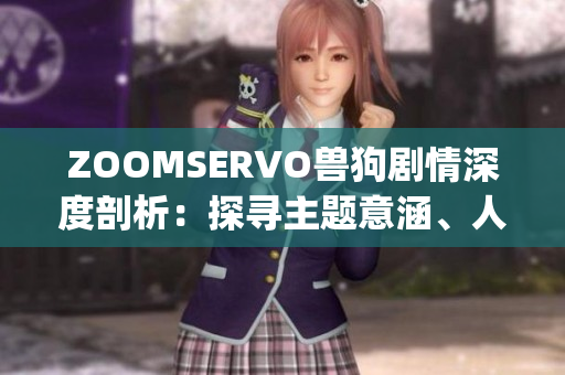 ZOOMSERVO兽狗剧情深度剖析：探寻主题意涵、人物命运与情感纠葛(1)