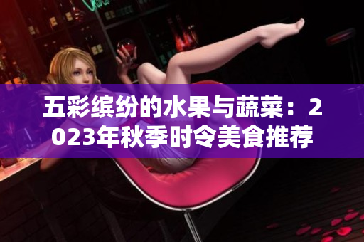 五彩缤纷的水果与蔬菜：2023年秋季时令美食推荐