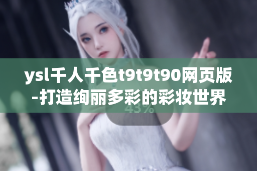 ysl千人千色t9t9t90网页版-打造绚丽多彩的彩妆世界