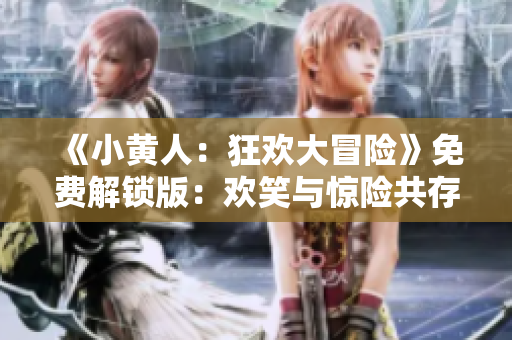 《小黄人：狂欢大冒险》免费解锁版：欢笑与惊险共存的游戏体验