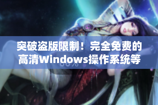 突破盗版限制！完全免费的高清Windows操作系统等你来下载！