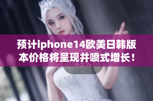 预计iphone14欧美日韩版本价格将呈现井喷式增长！