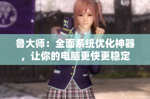 鲁大师：全面系统优化神器，让你的电脑更快更稳定