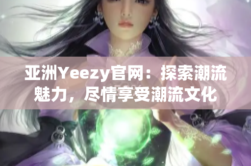 亚洲Yeezy官网：探索潮流魅力，尽情享受潮流文化