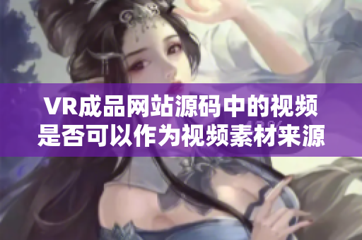 VR成品网站源码中的视频是否可以作为视频素材来源？