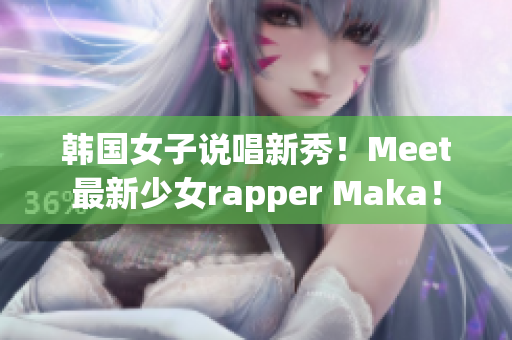 韩国女子说唱新秀！Meet最新少女rapper Maka！