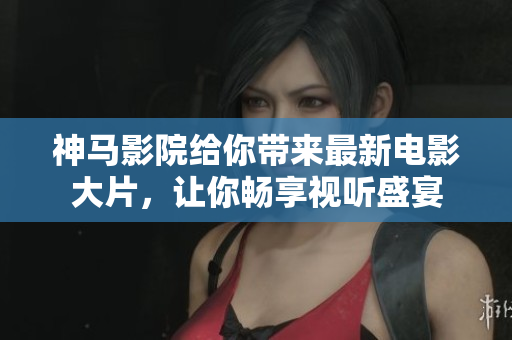 神马影院给你带来最新电影大片，让你畅享视听盛宴